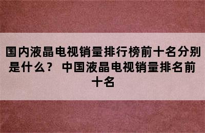 国内液晶电视销量排行榜前十名分别是什么？ 中国液晶电视销量排名前十名